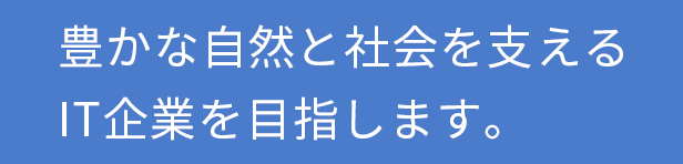 豊かな自然と社会を支える
        IT起業を目指します
        